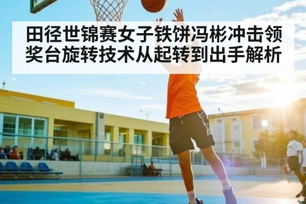 田径世锦赛女子铁饼冯彬冲击领奖台旋转技术从起转到出手解析
