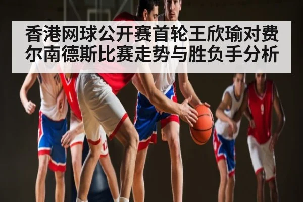 香港网球公开赛首轮王欣瑜对费尔南德斯比赛走势与胜负手分析